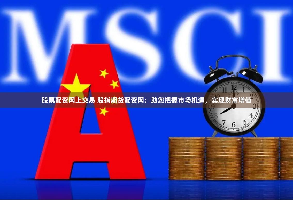 股票配资网上交易 股指期货配资网：助您把握市场机遇，实现财富增值