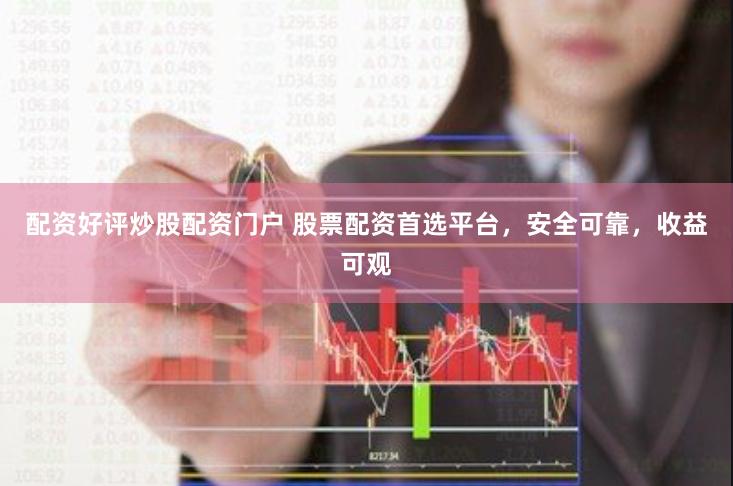 配资好评炒股配资门户 股票配资首选平台，安全可靠，收益可观