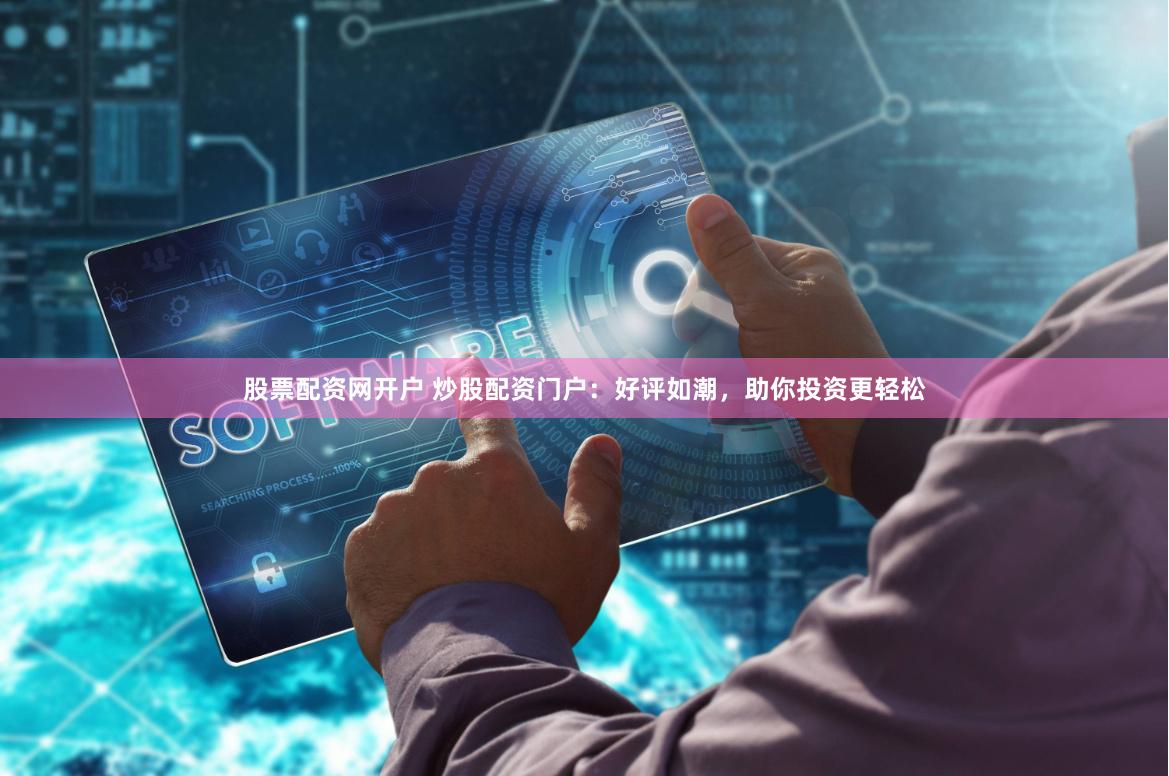 股票配资网开户 炒股配资门户：好评如潮，助你投资更轻松