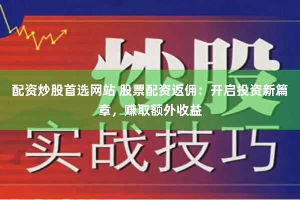 配资炒股首选网站 股票配资返佣：开启投资新篇章，赚取额外收益