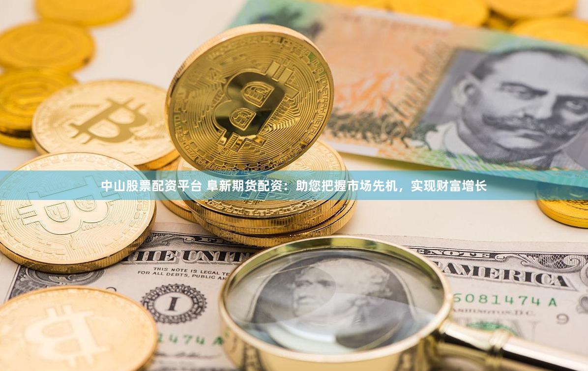 中山股票配资平台 阜新期货配资：助您把握市场先机，实现财富增长