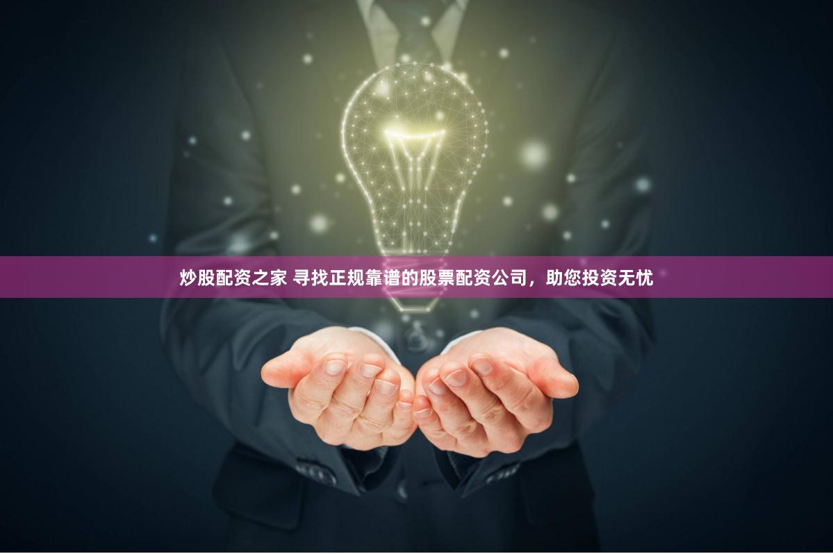 炒股配资之家 寻找正规靠谱的股票配资公司，助您投资无忧