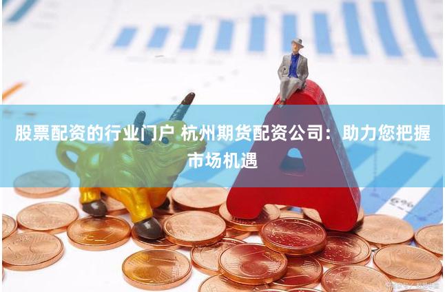 股票配资的行业门户 杭州期货配资公司：助力您把握市场机遇