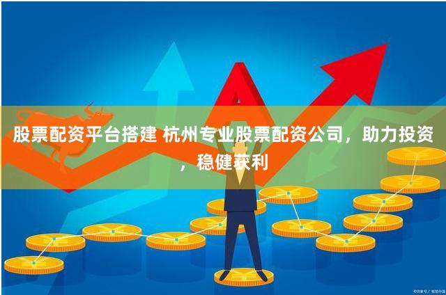 股票配资平台搭建 杭州专业股票配资公司，助力投资，稳健获利