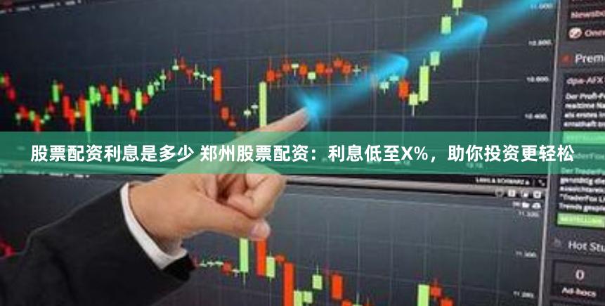 股票配资利息是多少 郑州股票配资：利息低至X%，助你投资更轻松