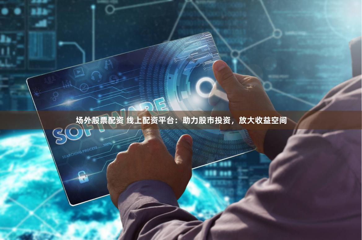 场外股票配资 线上配资平台：助力股市投资，放大收益空间