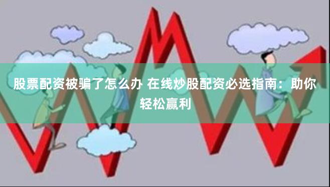 股票配资被骗了怎么办 在线炒股配资必选指南：助你轻松赢利