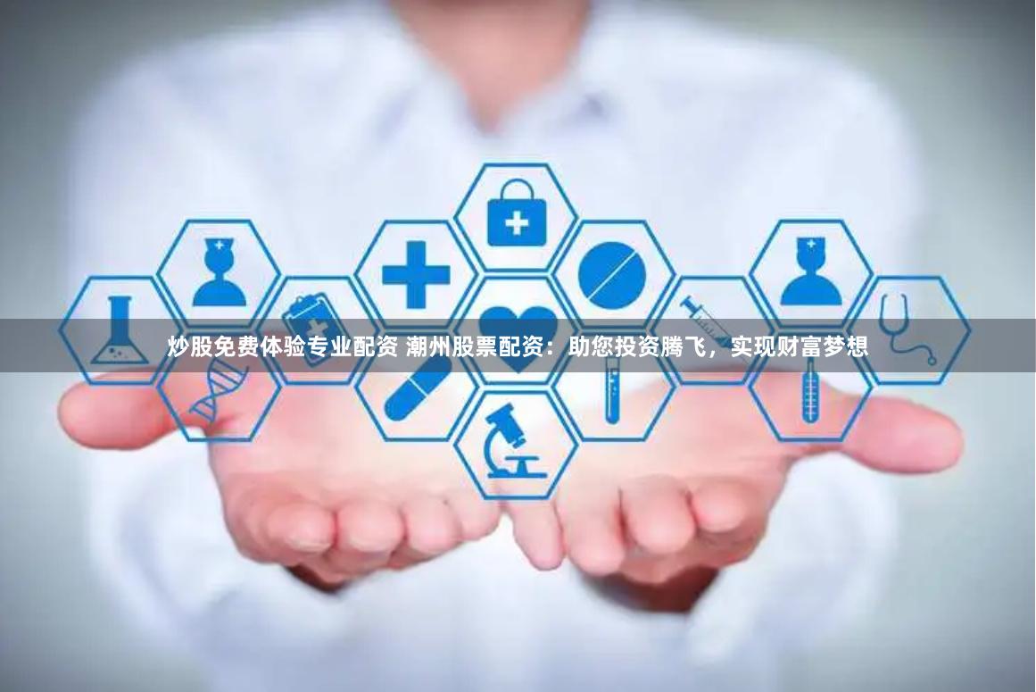 炒股免费体验专业配资 潮州股票配资：助您投资腾飞，实现财富梦想