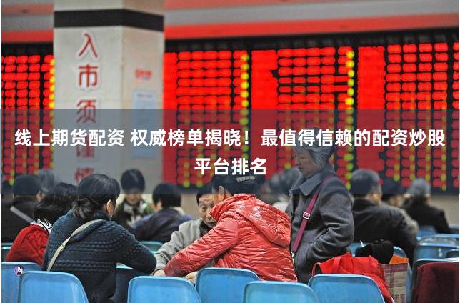 线上期货配资 权威榜单揭晓！最值得信赖的配资炒股平台排名