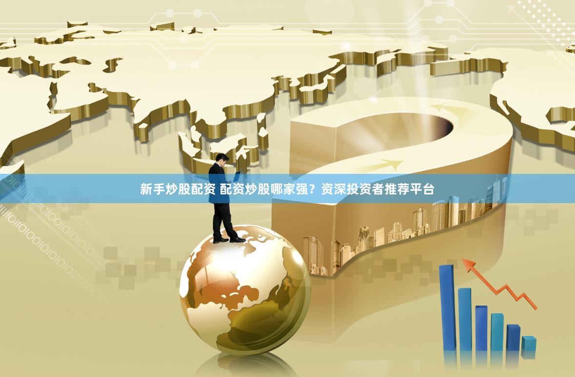 新手炒股配资 配资炒股哪家强？资深投资者推荐平台