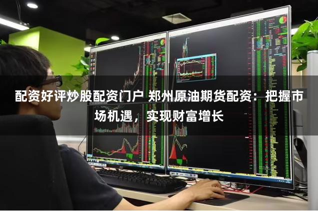 配资好评炒股配资门户 郑州原油期货配资：把握市场机遇，实现财富增长