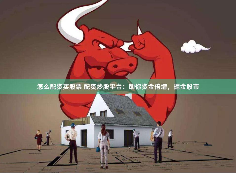 怎么配资买股票 配资炒股平台：助你资金倍增，掘金股市