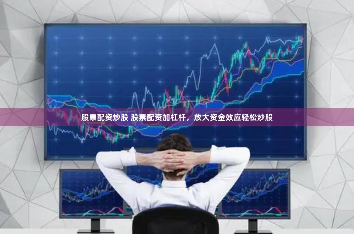 股票配资炒股 股票配资加杠杆，放大资金效应轻松炒股