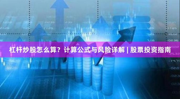 杠杆炒股怎么算？计算公式与风险详解 | 股票投资指南