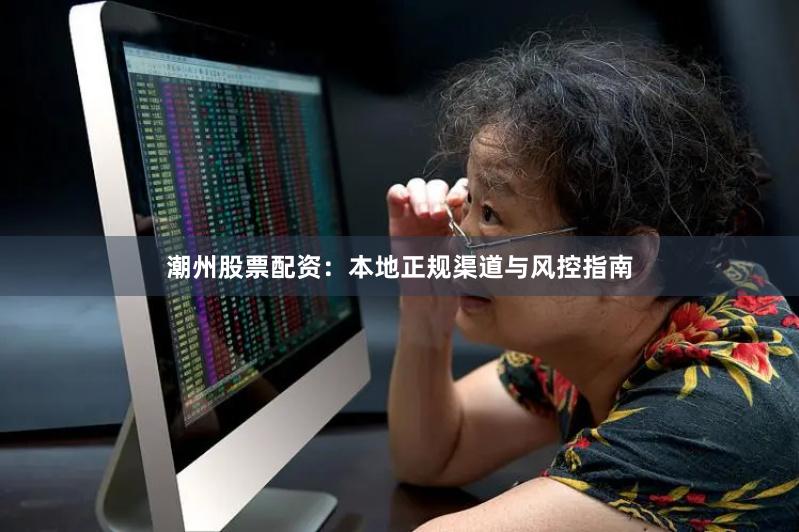 潮州股票配资：本地正规渠道与风控指南