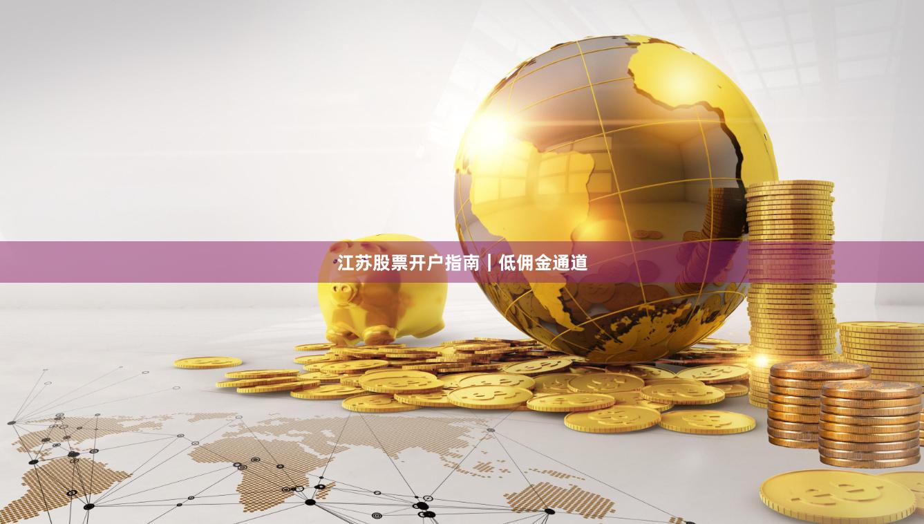 江苏股票开户指南｜低佣金通道