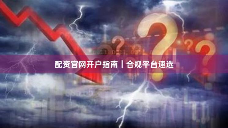 配资官网开户指南｜合规平台速选