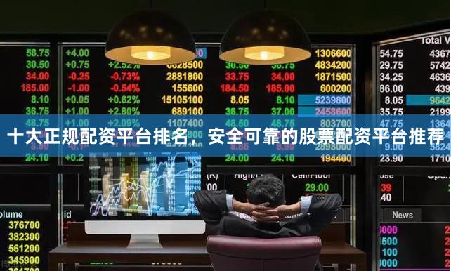 十大正规配资平台排名，安全可靠的股票配资平台推荐