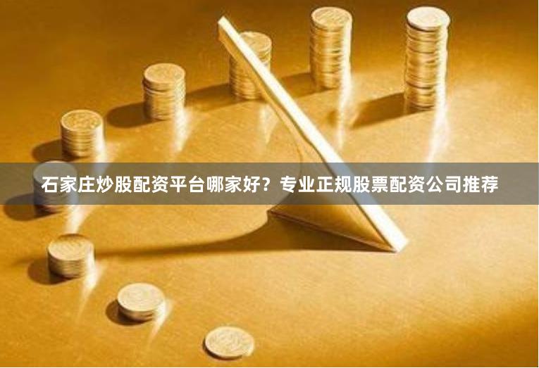 石家庄炒股配资平台哪家好？专业正规股票配资公司推荐