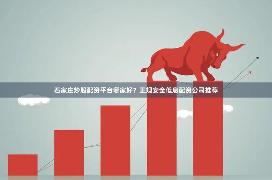 石家庄炒股配资平台哪家好？正规安全低息配资公司推荐
