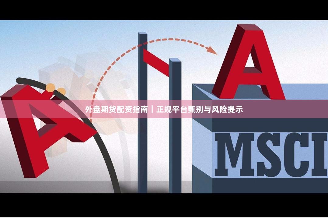 外盘期货配资指南｜正规平台甄别与风险提示