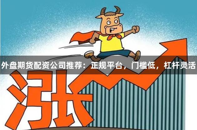 外盘期货配资公司推荐：正规平台，门槛低，杠杆灵活
