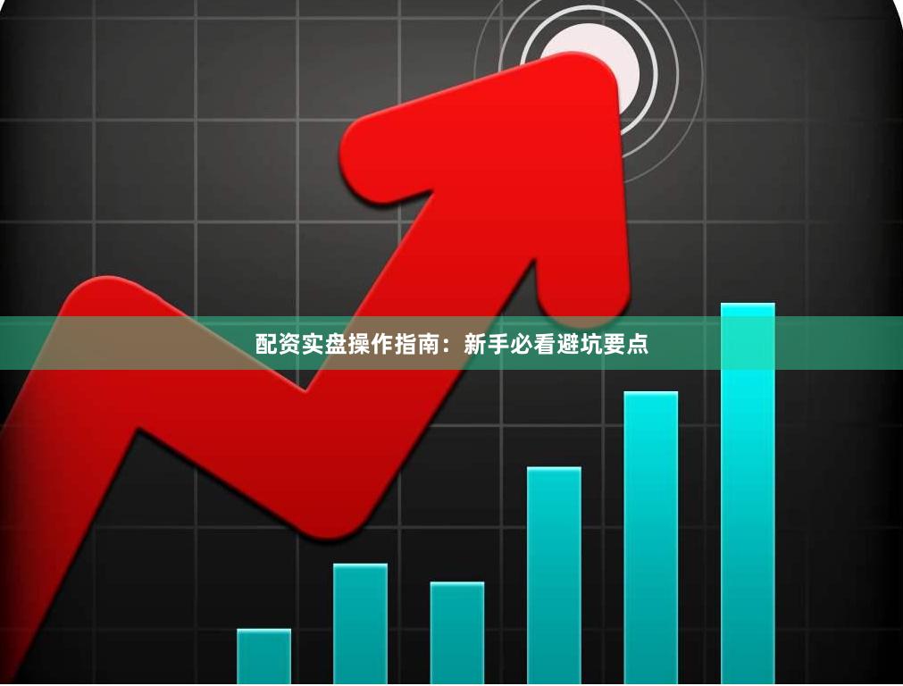 配资实盘操作指南：新手必看避坑要点