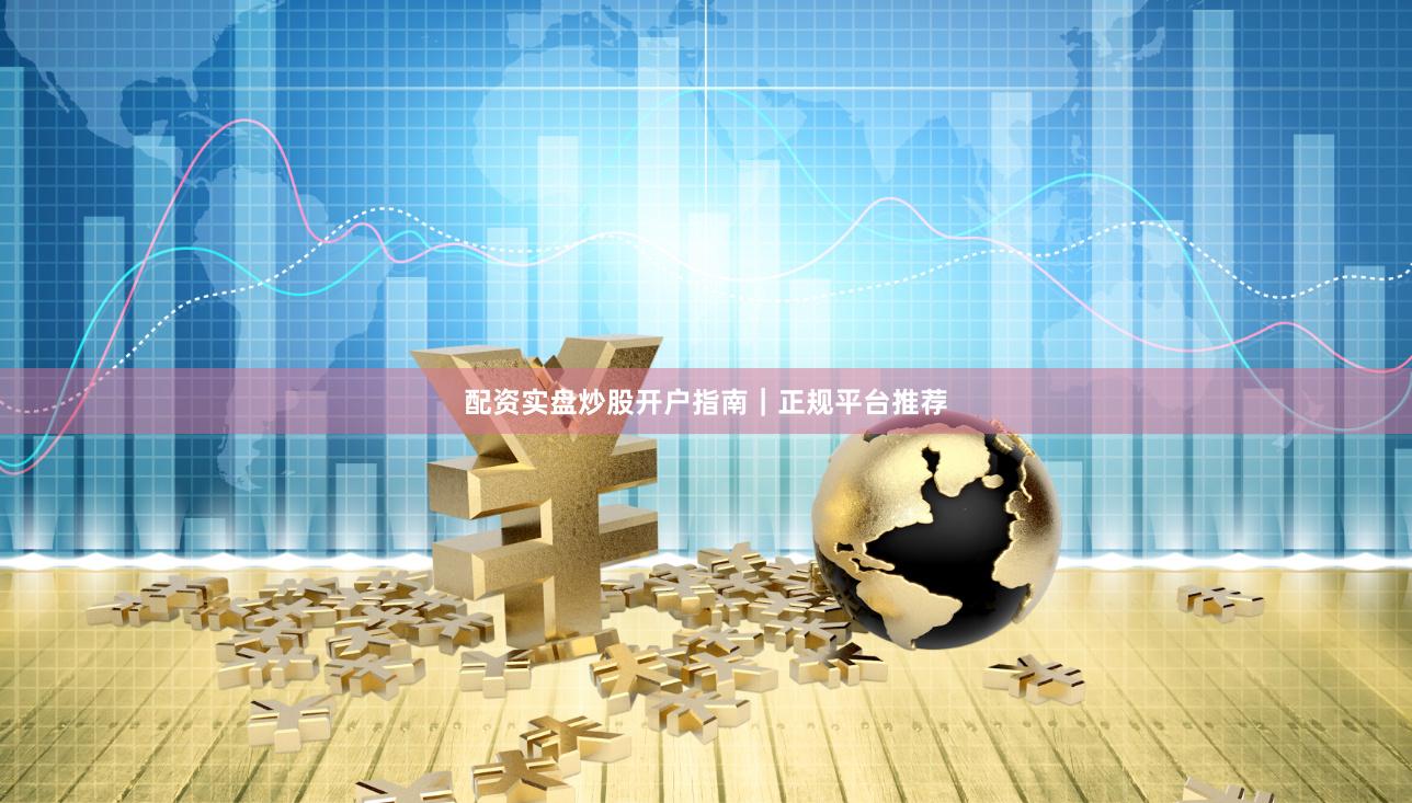 配资实盘炒股开户指南｜正规平台推荐