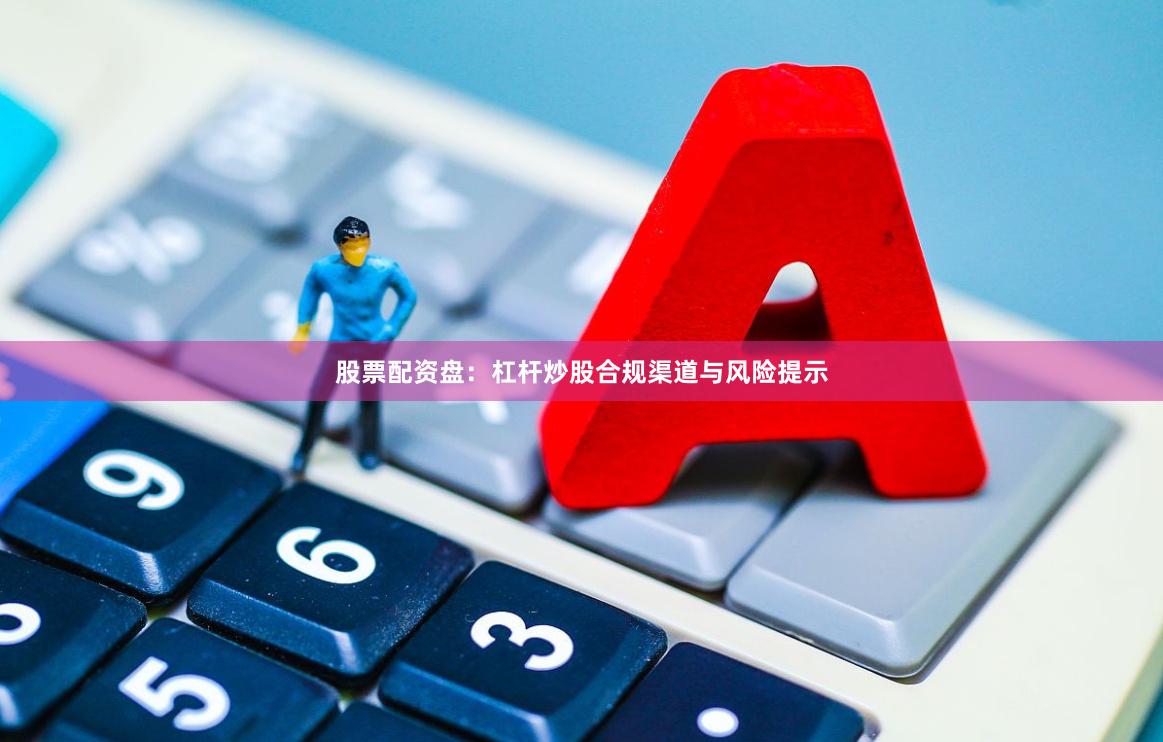 股票配资盘：杠杆炒股合规渠道与风险提示