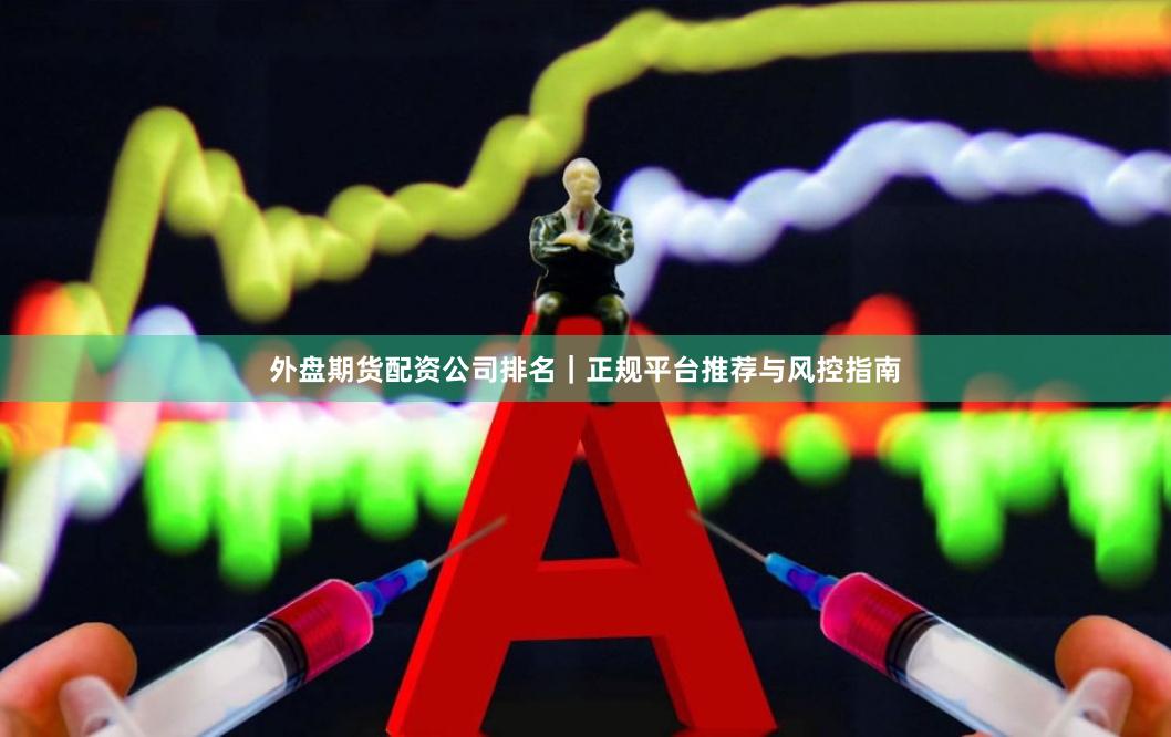 外盘期货配资公司排名｜正规平台推荐与风控指南