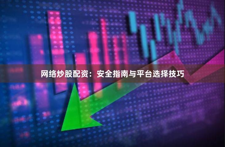 网络炒股配资：安全指南与平台选择技巧