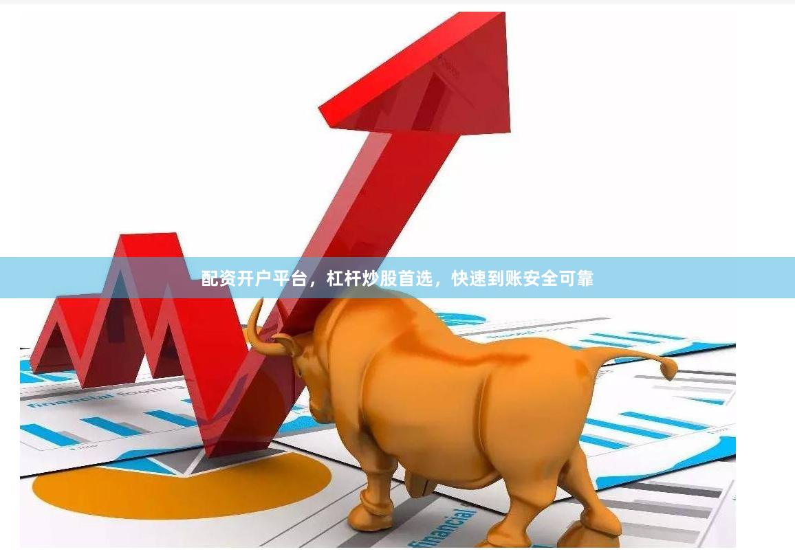 配资开户平台,杠杆炒股首选,快速到账安全可靠