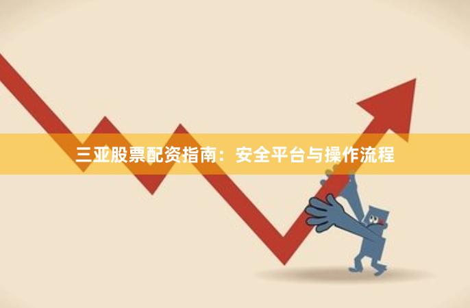 三亚股票配资指南：安全平台与操作流程