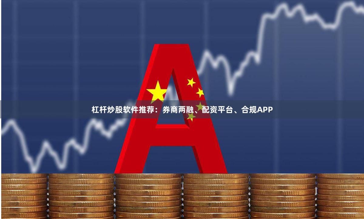 杠杆炒股软件推荐：券商两融、配资平台、合规APP