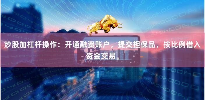 炒股加杠杆操作：开通融资账户，提交担保品，按比例借入资金交易。
