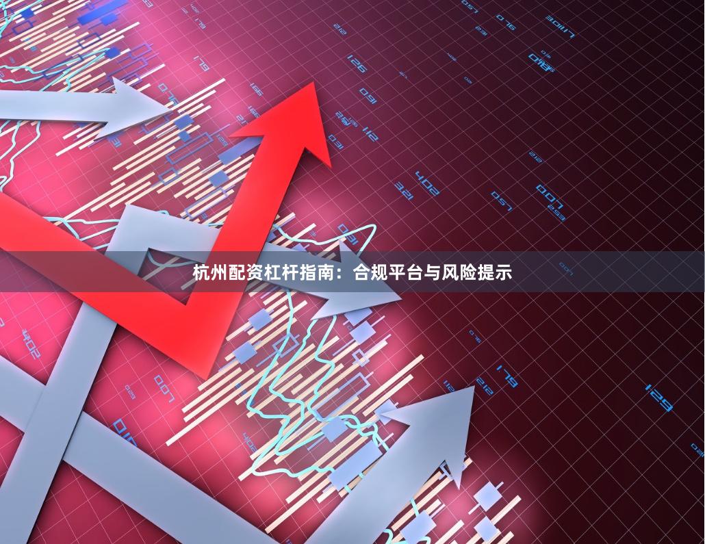 杭州配资杠杆指南：合规平台与风险提示