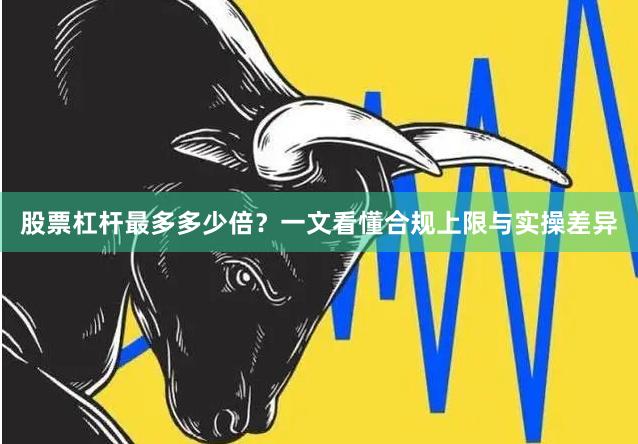 股票杠杆最多多少倍？一文看懂合规上限与实操差异