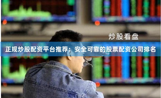 正规炒股配资平台推荐：安全可靠的股票配资公司排名
