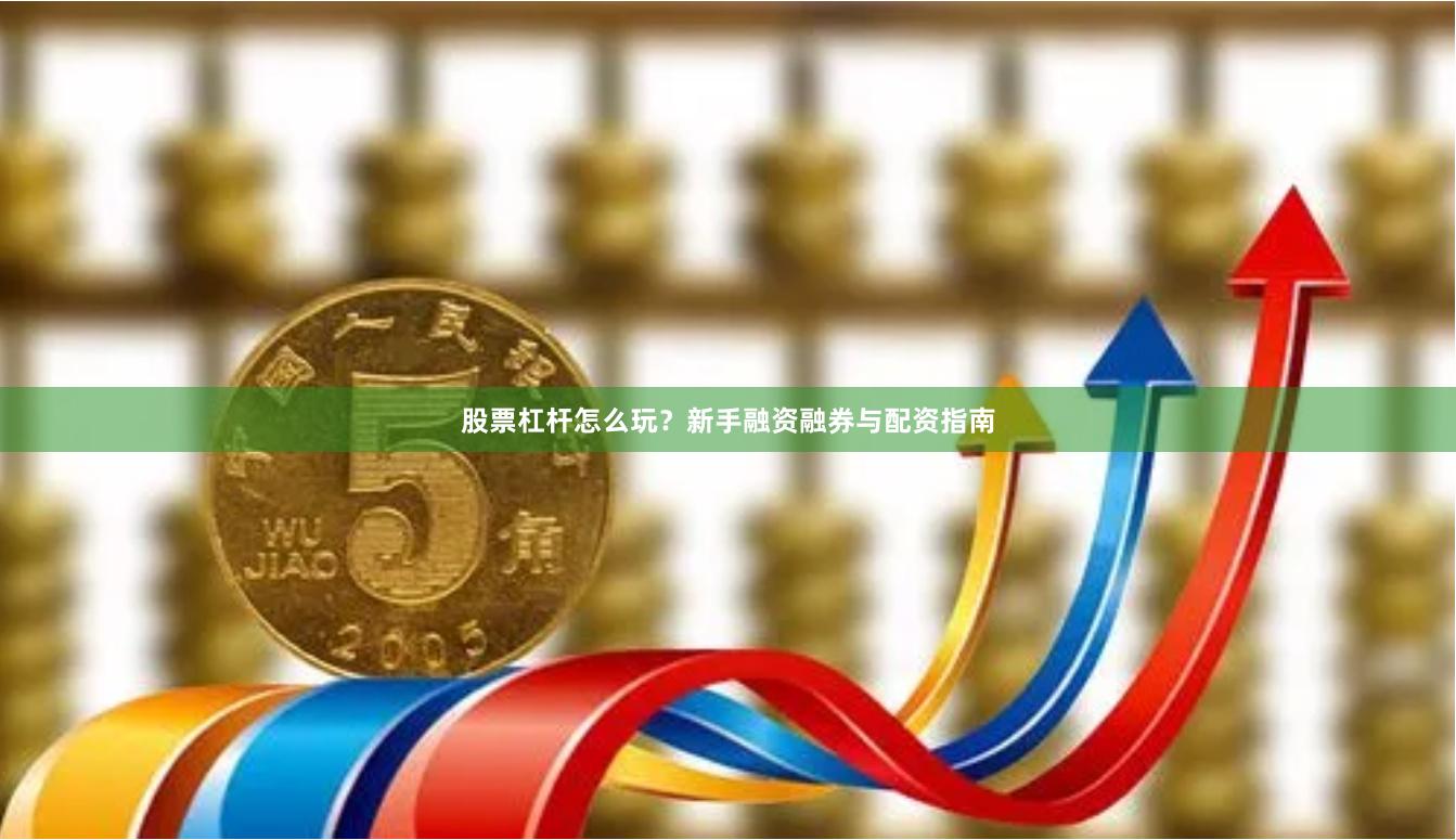 股票杠杆怎么玩？新手融资融券与配资指南