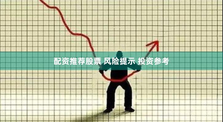 配资推荐股票 风险提示 投资参考