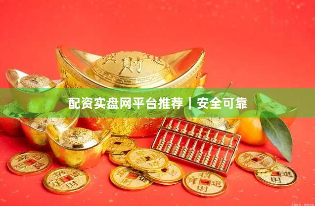 配资实盘网平台推荐｜安全可靠