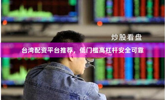 台湾配资平台推荐，低门槛高杠杆安全可靠