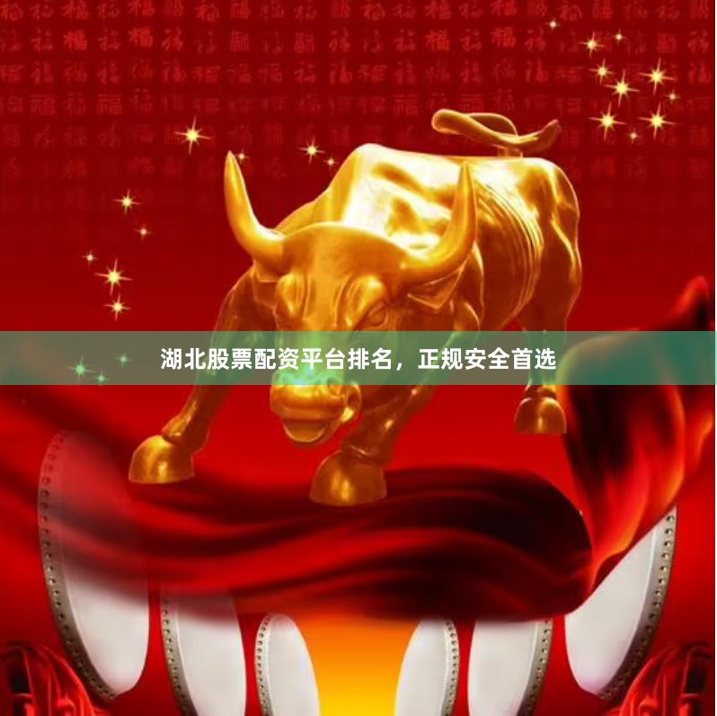 湖北股票配资平台排名，正规安全首选