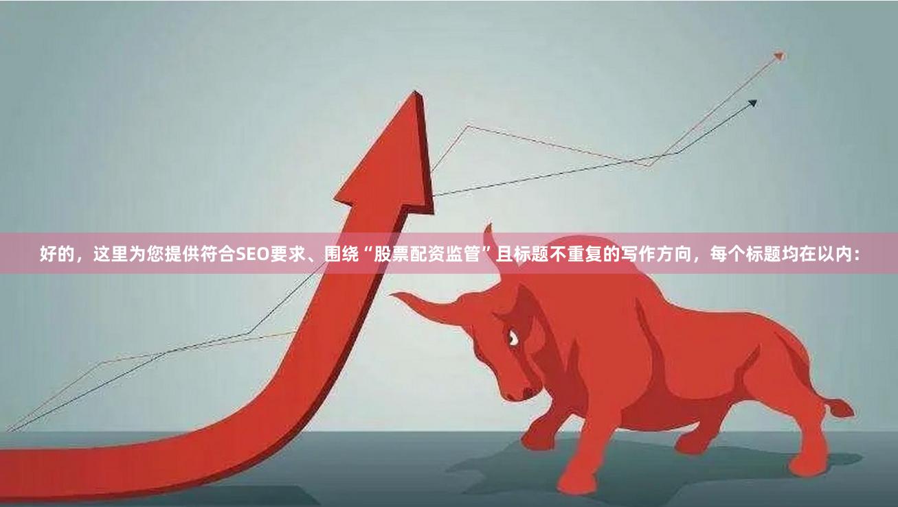 好的，这里为您提供符合SEO要求、围绕“股票配资监管”且标题不重复的写作方向，每个标题均在以内：