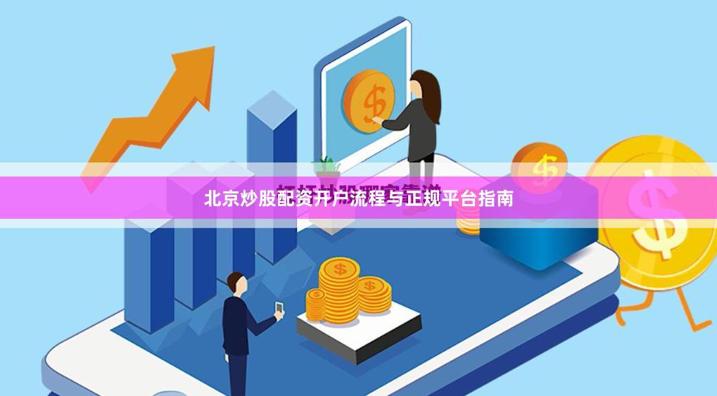 北京炒股配资开户流程与正规平台指南
