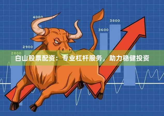 白山股票配资：专业杠杆服务，助力稳健投资