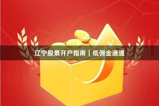 辽宁股票开户指南｜低佣金通道